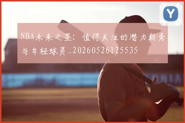 NBA未来之星：值得关注的潜力新秀与年轻球员_20260526125535