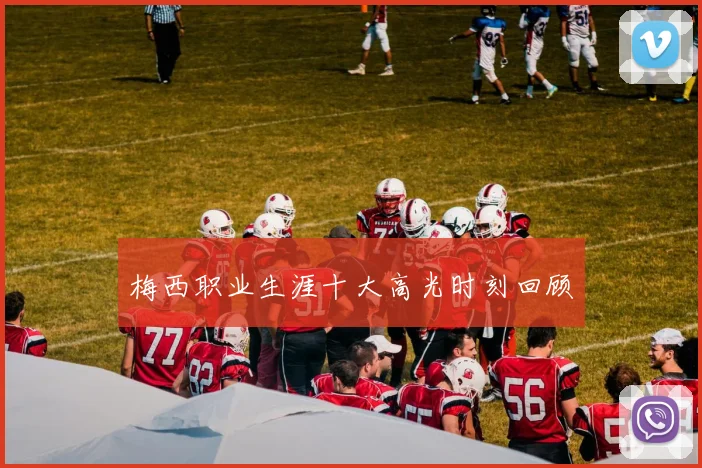 梅西职业生涯十大高光时刻回顾