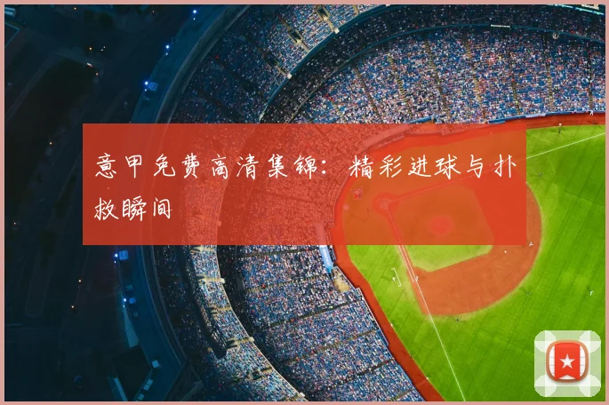 意甲免费高清集锦:精彩进球与扑救瞬间