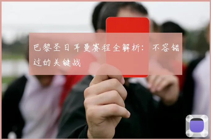 巴黎圣日耳曼赛程全解析：不容错过的关键战