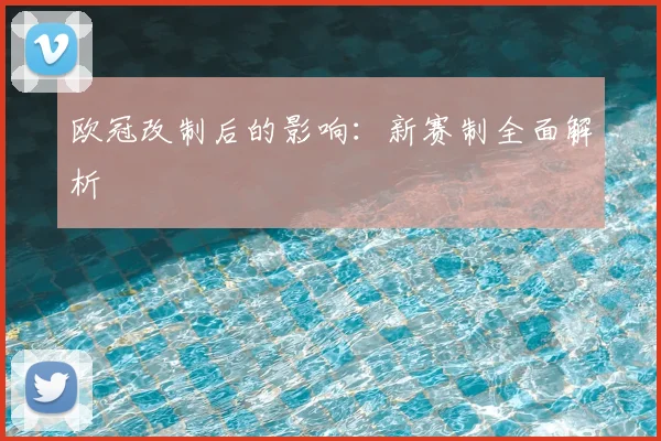 欧冠改制后的影响：新赛制全面解析