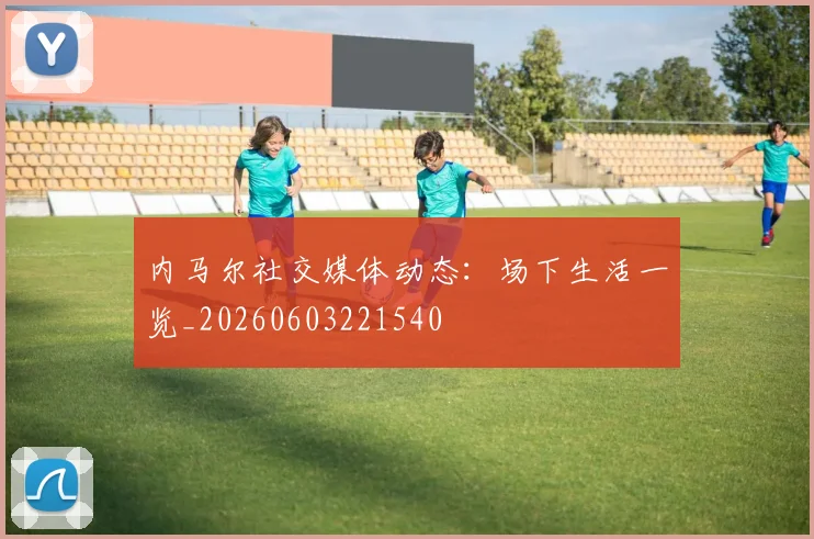 内马尔社交媒体动态:场下生活一览_20260603221540