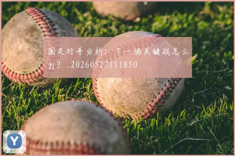 国足对手分析:下一场关键战怎么打?_20260527111850