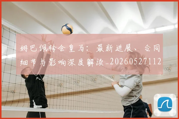 姆巴佩转会皇马：最新进展、合同细节与影响深度解读_20260527112219