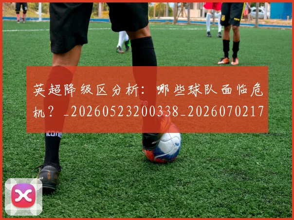 英超降级区分析：哪些球队面临危机？_20260523200338_20260702175134