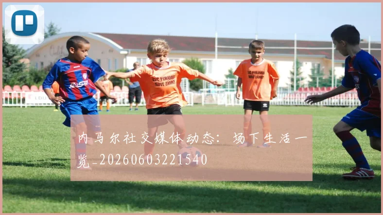内马尔社交媒体动态：场下生活一览_20260603221540