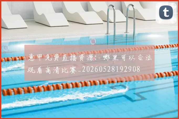意甲免费直播资源:哪里可以合法观看高清比赛_20260528192908