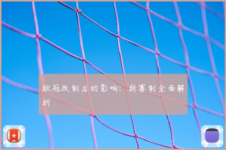 欧冠改制后的影响：新赛制全面解析